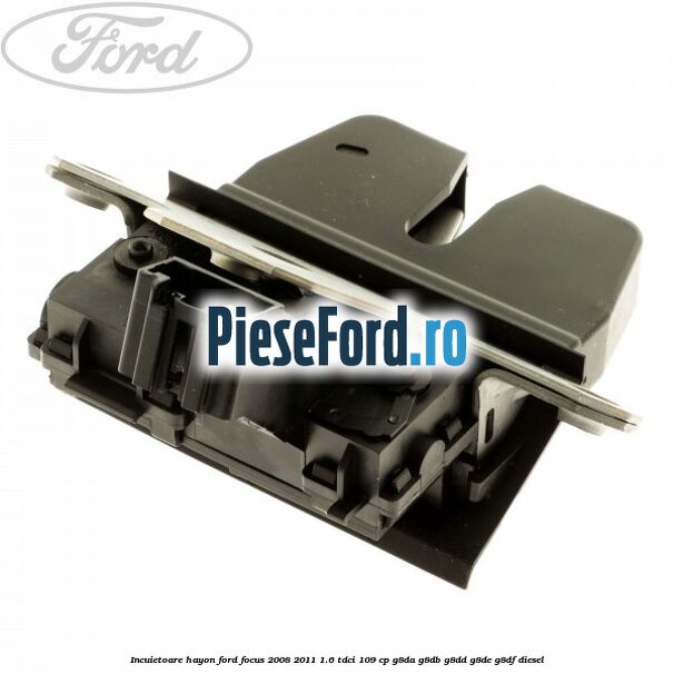 Incuietoare hayon Ford Focus 2008-2011 1.6 TDCi 109 cp G8DA, G8DB, G8DD, G8DE, G8DF diesel
