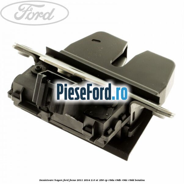 Incuietoare hayon Ford Focus 2011-2014 2.0 ST 250 cp Incuietoare hayon Ford Focus 2011-2014 2.0 ST 250 cp R9DA, R9DB, R9DC, R9DD benzina