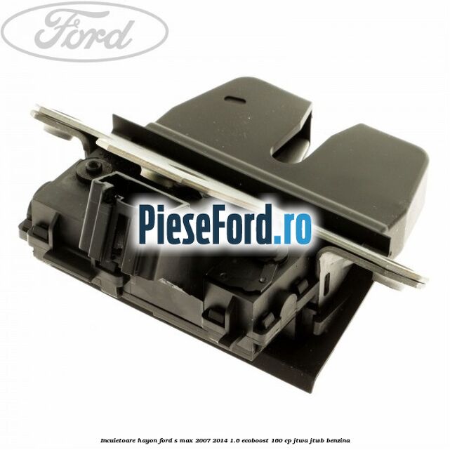 Incuietoare hayon Ford S-Max 2007-2014 1.6 EcoBoost 160 cp JTWA, JTWB benzina