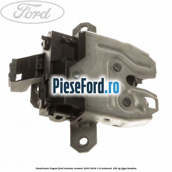 Incuietoare hayon Ford Tourneo Connect 2013-2018 1.6 EcoBoost 150 cp Incuietoare hayon Ford Tourneo Connect 2013-2018 1.6 EcoBoost 150 cp JQGA benzina