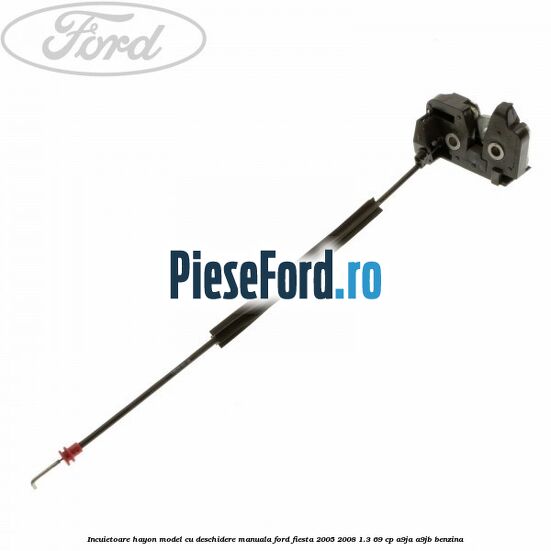 Incuietoare hayon model cu deschidere manuala Ford Fiesta 2005-2008 1.3 69 cp A9JA, A9JB benzina