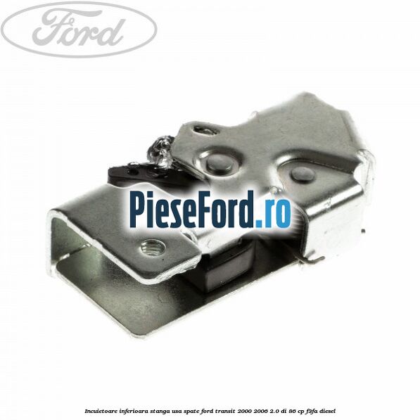 Incuietoare inferioara stanga usa spate Ford Transit 2000-2006 2.0 DI 86 cp F3FA diesel