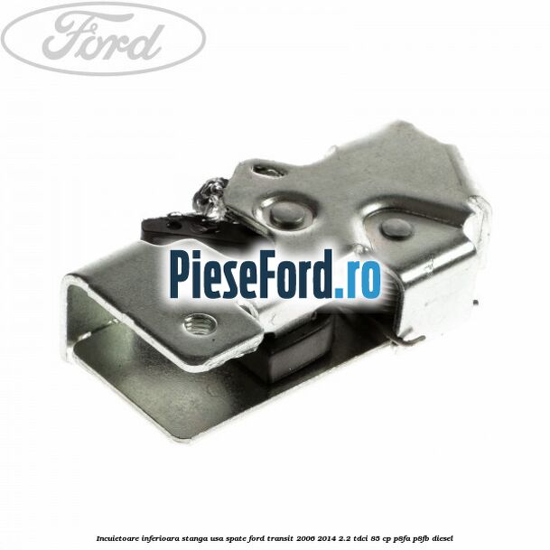 Incuietoare inferioara stanga usa spate Ford Transit 2006-2014 2.2 TDCi 85 cp P8FA, P8FB diesel