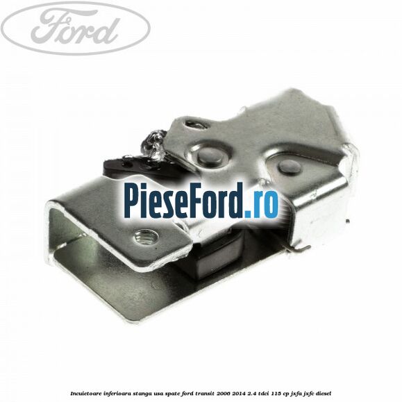 Incuietoare inferioara stanga usa spate Ford Transit 2006-2014 2.4 TDCi 115 cp JXFA, JXFC diesel