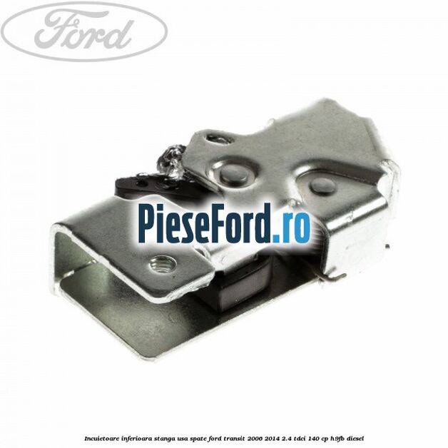 Incuietoare inferioara stanga usa spate Ford Transit 2006-2014 2.4 TDCi 140 cp H9FB diesel