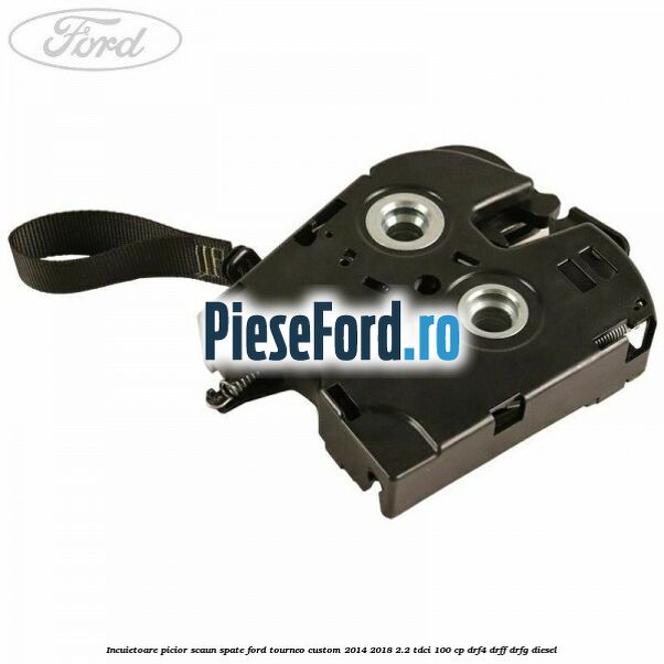 Incuietoare picior scaun spate Ford Tourneo Custom 2014-2018 2.2 TDCi 100 cp DRF4, DRFF, DRFG diesel