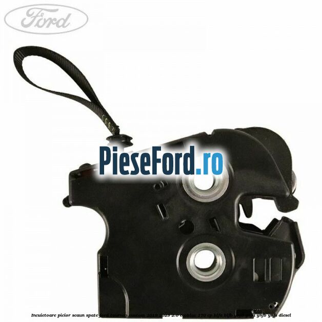 Incuietoare picior scaun spate Ford Tourneo Custom 2019-2023 2.0 EcoBlue 170 cp BLFA, BLFB, YNF6, YNFA, YNFB, YNFS diesel