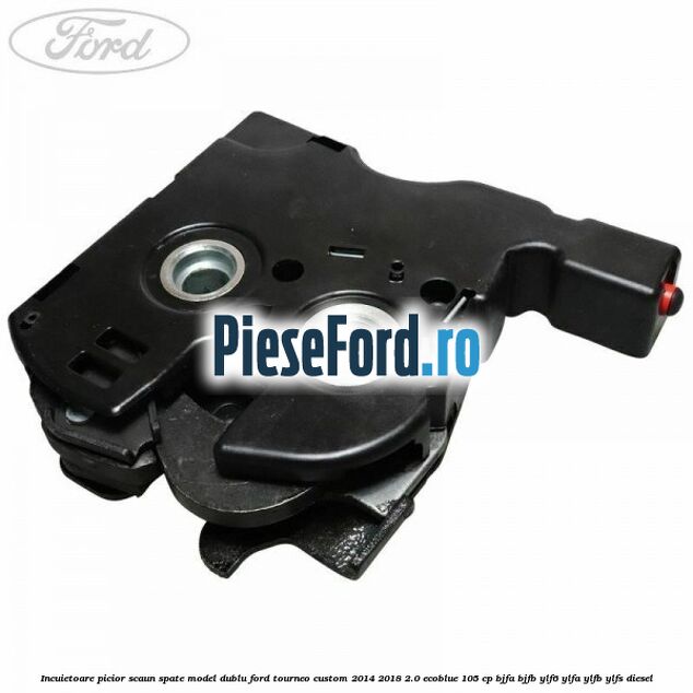 Incuietoare picior scaun spate model dublu Ford Tourneo Custom 2014-2018 2.0 EcoBlue 105 cp Incuietoare picior scaun spate model dublu Ford Tourneo Custom 2014-2018 2.0 EcoBlue 105 cp BJFA, BJFB, YLF6, YLFA, YLFB, YLFS diesel