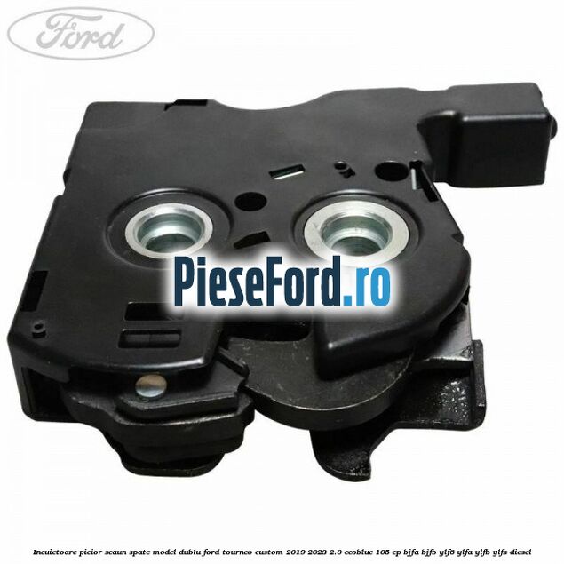 Incuietoare picior scaun spate model dublu Ford Tourneo Custom 2019-2023 2.0 EcoBlue 105 cp Incuietoare picior scaun spate model dublu Ford Tourneo Custom 2019-2023 2.0 EcoBlue 105 cp BJFA, BJFB, YLF6, YLFA, YLFB, YLFS diesel