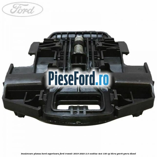 Incuietoare plansa bord superioara Ford Transit 2019-2023 2.0 EcoBlue 4x4 130 cp BKRA, YMR6, YMRA diesel
