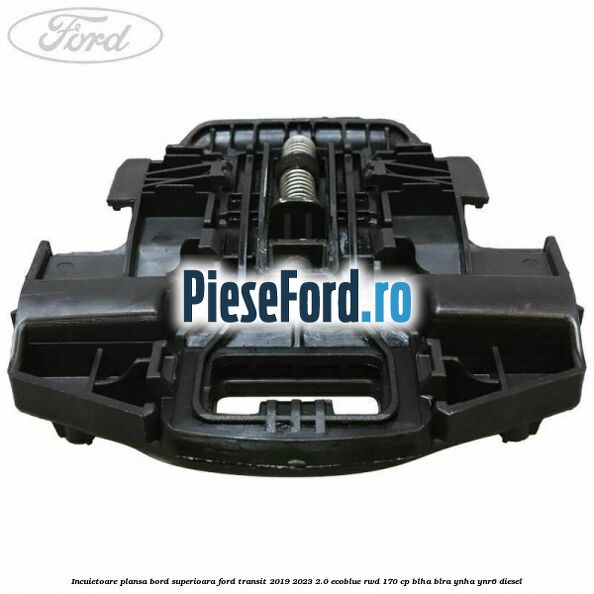 Incuietoare plansa bord superioara Ford Transit 2019-2023 2.0 EcoBlue RWD 170 cp BLHA, BLRA, YNHA, YNR6 diesel