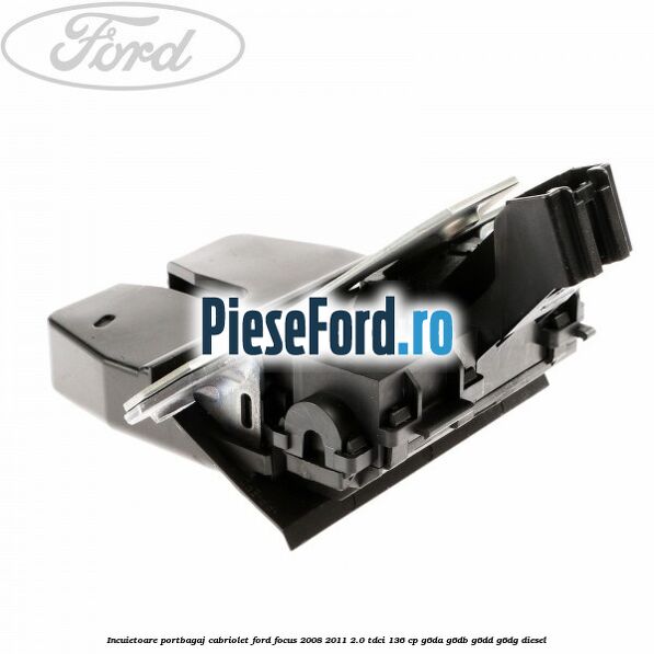 Incuietoare portbagaj Cabriolet Ford Focus 2008-2011 2.0 TDCi 136 cp Incuietoare portbagaj Cabriolet Ford Focus 2008-2011 2.0 TDCi 136 cp G6DA, G6DB, G6DD, G6DG diesel