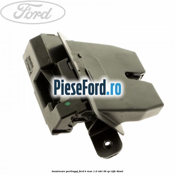 Incuietoare portbagaj Ford B-Max 1.6 TDCi 95 cp T3JB diesel