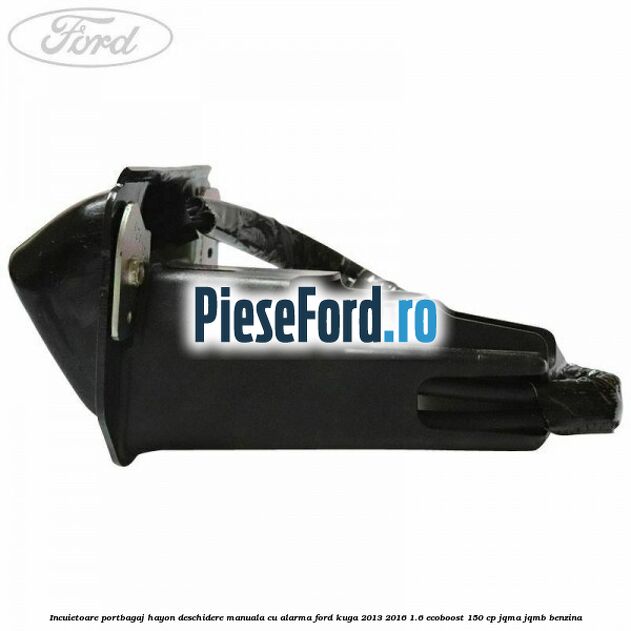 Incuietoare portbagaj hayon deschidere manuala cu alarma Ford Kuga 2013-2016 1.6 EcoBoost 150 cp Incuietoare portbagaj hayon deschidere manuala cu alarma Ford Kuga 2013-2016 1.6 EcoBoost 150 cp JQMA, JQMB benzina