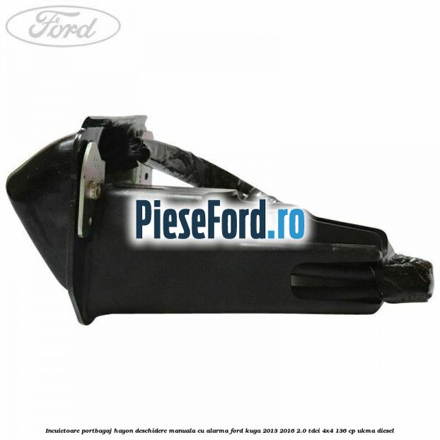 Incuietoare portbagaj hayon deschidere manuala cu alarma Ford Kuga 2013-2016 2.0 TDCi 4x4 136 cp UKMA diesel