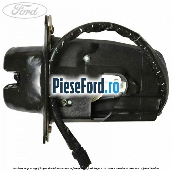 Incuietoare portbagaj hayon deschidere manuala fara alarma Ford Kuga 2013-2016 1.6 EcoBoost 4x4 182 cp JTMA benzina