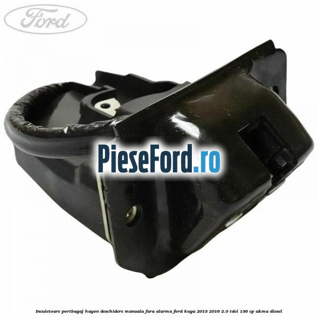 Incuietoare portbagaj hayon deschidere manuala fara alarma Ford Kuga 2013-2016 2.0 TDCi 136 cp UKMA diesel