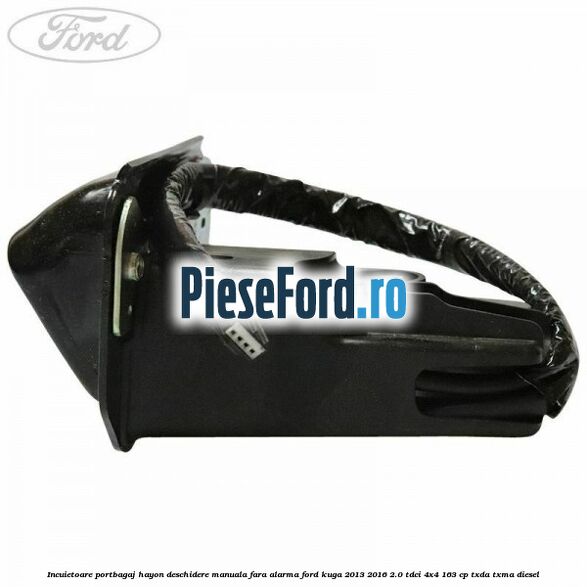 Incuietoare portbagaj hayon deschidere manuala fara alarma Ford Kuga 2013-2016 2.0 TDCi 4x4 163 cp Incuietoare portbagaj hayon deschidere manuala fara alarma Ford Kuga 2013-2016 2.0 TDCi 4x4 163 cp TXDA, TXMA diesel