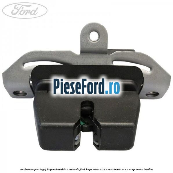Incuietoare portbagaj hayon deschidere manuala Ford Kuga 2016-2018 1.5 EcoBoost 4x4 176 cp M9ME benzina