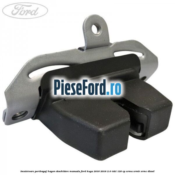 Incuietoare portbagaj hayon deschidere manuala Ford Kuga 2016-2018 2.0 TDCi 120 cp XRMA, XRMB, XRMC diesel