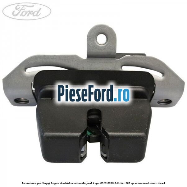 Incuietoare portbagaj hayon deschidere manuala Ford Kuga 2016-2018 2.0 TDCi 120 cp XRMA, XRMB, XRMC diesel