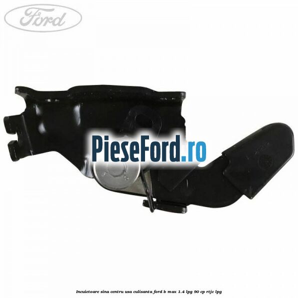 Incuietoare sina centru usa culisanta Ford B-Max 1.4 LPG 90 cp RTJC LPG