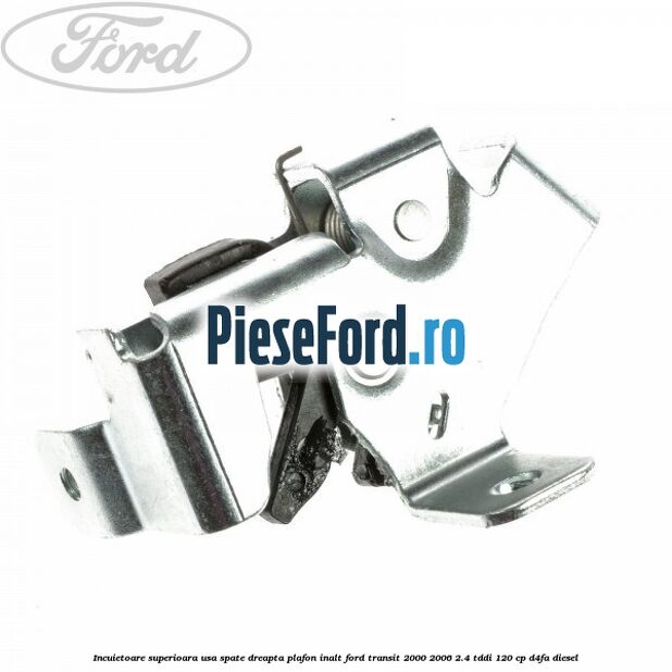Incuietoare superioara usa spate dreapta plafon inalt Ford Transit 2000-2006 2.4 TDdi 120 cp D4FA diesel