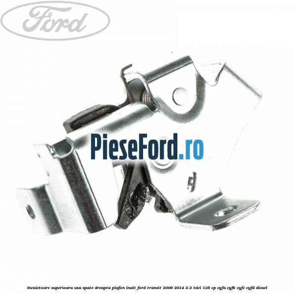 Incuietoare superioara usa spate dreapta plafon inalt Ford Transit 2006-2014 2.2 TDCi 125 cp CYFA, CYFB, CYFC, CYFD diesel