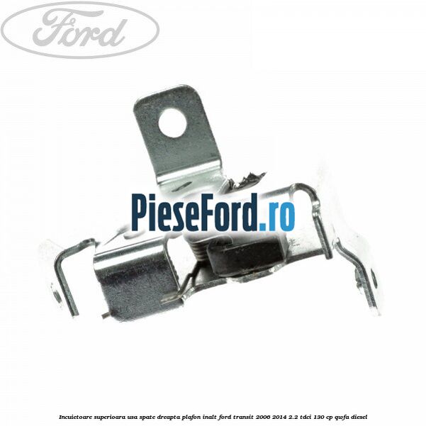 Incuietoare superioara usa spate dreapta plafon inalt Ford Transit 2006-2014 2.2 TDCi 130 cp Incuietoare superioara usa spate dreapta plafon inalt Ford Transit 2006-2014 2.2 TDCi 130 cp QWFA diesel