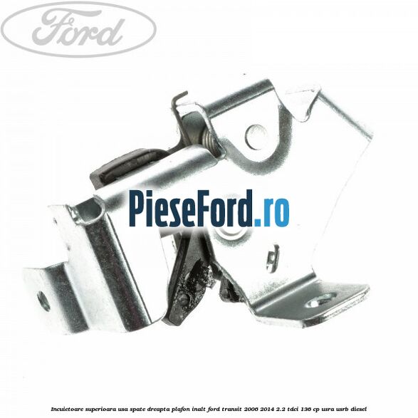 Incuietoare superioara usa spate dreapta plafon inalt Ford Transit 2006-2014 2.2 TDCi 136 cp USRA, USRB diesel
