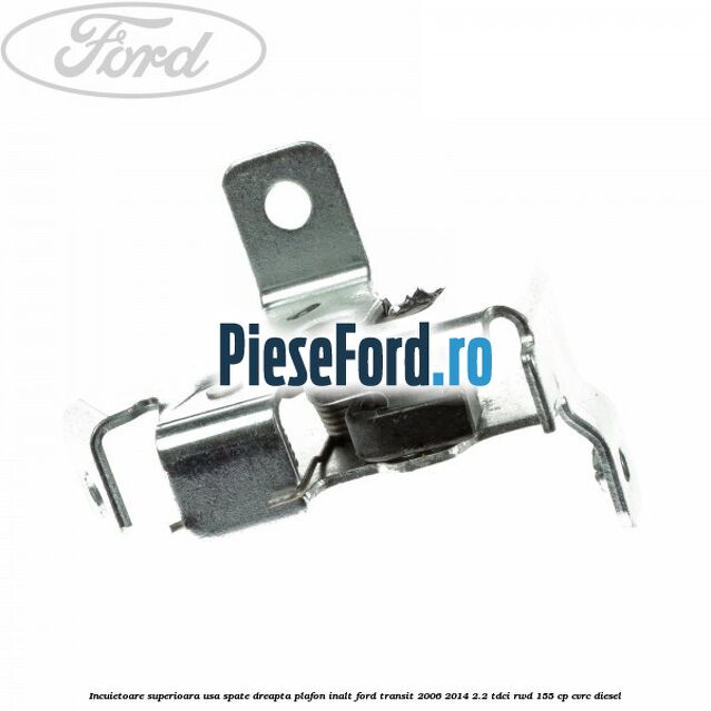 Incuietoare superioara usa spate dreapta plafon inalt Ford Transit 2006-2014 2.2 TDCi RWD 155 cp CVRC diesel