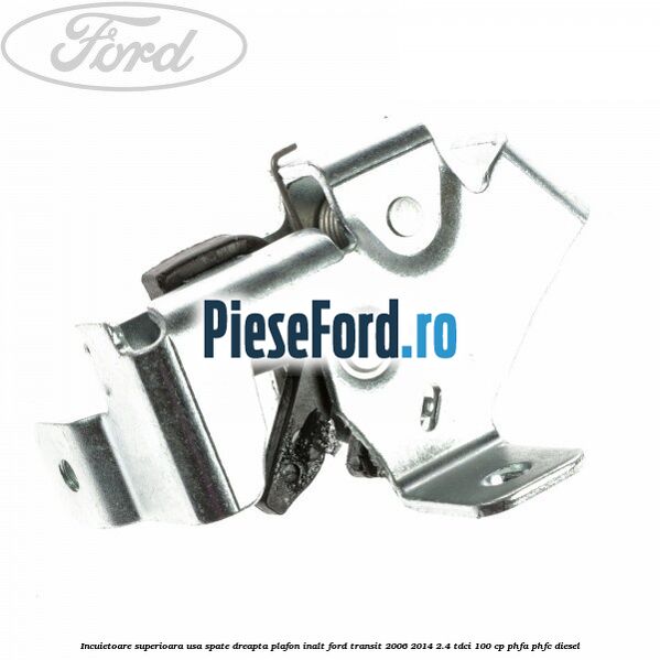 Incuietoare superioara usa spate dreapta plafon inalt Ford Transit 2006-2014 2.4 TDCi 100 cp PHFA, PHFC diesel