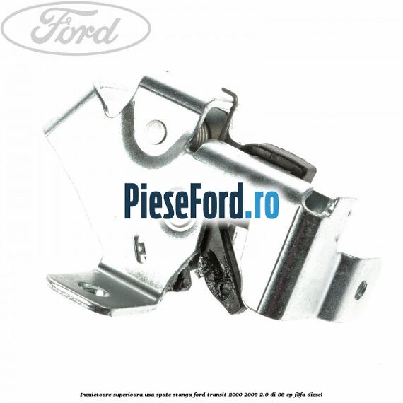 Incuietoare superioara usa spate stanga Ford Transit 2000-2006 2.0 DI 86 cp Incuietoare superioara usa spate stanga Ford Transit 2000-2006 2.0 DI 86 cp F3FA diesel