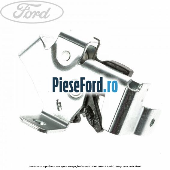 Incuietoare superioara usa spate stanga Ford Transit 2006-2014 2.2 TDCi 136 cp USRA, USRB diesel