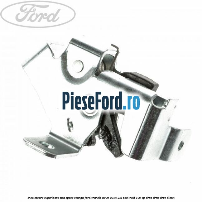 Incuietoare superioara usa spate stanga Ford Transit 2006-2014 2.2 TDCi RWD 100 cp DRRA, DRRB, DRRC diesel
