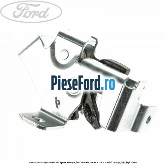 Incuietoare superioara usa spate stanga Ford Transit 2006-2014 2.4 TDCi 115 cp JXFA, JXFC diesel