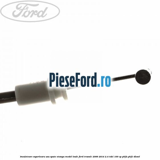 Incuietoare superioara usa spate stanga model inalt Ford Transit 2006-2014 2.4 TDCi 100 cp Incuietoare superioara usa spate stanga model inalt Ford Transit 2006-2014 2.4 TDCi 100 cp PHFA, PHFC diesel