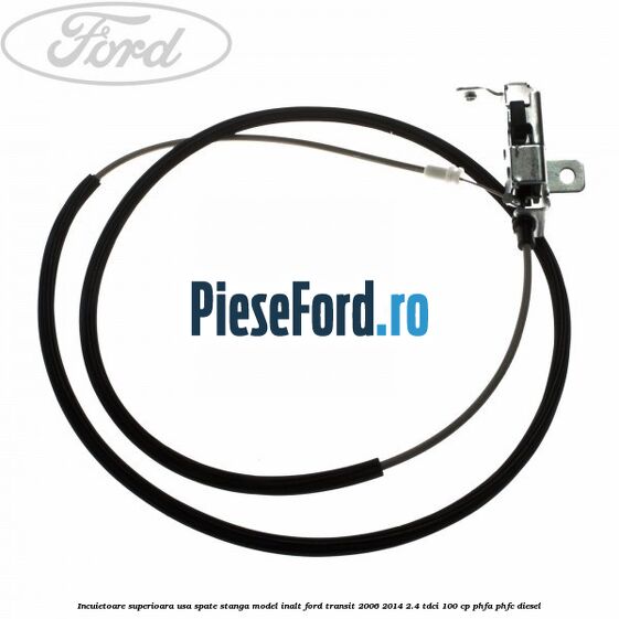 Incuietoare superioara usa spate stanga model inalt Ford Transit 2006-2014 2.4 TDCi 100 cp Incuietoare superioara usa spate stanga model inalt Ford Transit 2006-2014 2.4 TDCi 100 cp PHFA, PHFC diesel