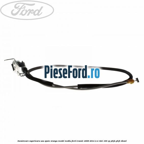 Incuietoare superioara usa spate stanga model mediu Ford Transit 2006-2014 2.4 TDCi 100 cp Incuietoare superioara usa spate stanga model mediu Ford Transit 2006-2014 2.4 TDCi 100 cp PHFA, PHFC diesel