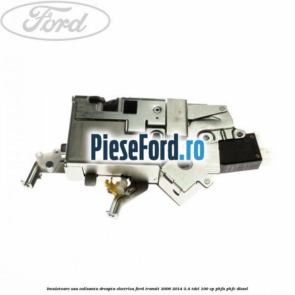 Incuietoare usa culisanta dreapta electrica Ford Transit 2006-2014 2.4 TDCi 100 cp PHFA, PHFC diesel