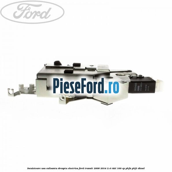 Incuietoare usa culisanta dreapta electrica Ford Transit 2006-2014 2.4 TDCi 100 cp Incuietoare usa culisanta dreapta electrica Ford Transit 2006-2014 2.4 TDCi 100 cp PHFA, PHFC diesel