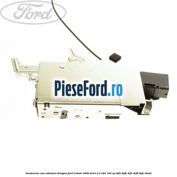 Incuietoare usa culisanta dreapta Ford Transit 2006-2014 2.2 TDCi 100 cp DRFA, DRFB, DRFC, DRFD, DRFE diesel