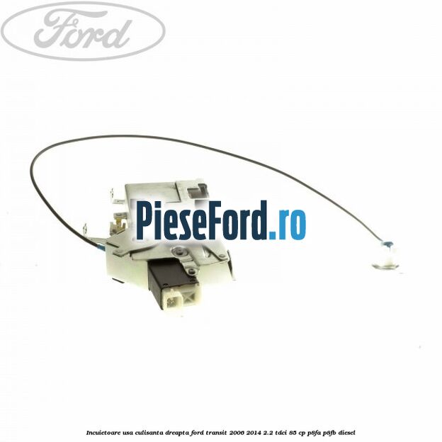 Incuietoare usa culisanta dreapta Ford Transit 2006-2014 2.2 TDCi 85 cp Incuietoare usa culisanta dreapta Ford Transit 2006-2014 2.2 TDCi 85 cp P8FA, P8FB diesel