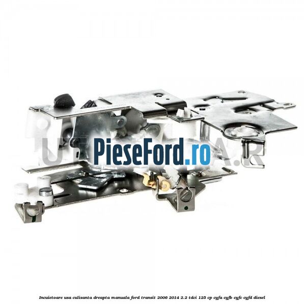 Incuietoare usa culisanta dreapta manuala Ford Transit 2006-2014 2.2 TDCi 125 cp CYFA, CYFB, CYFC, CYFD diesel