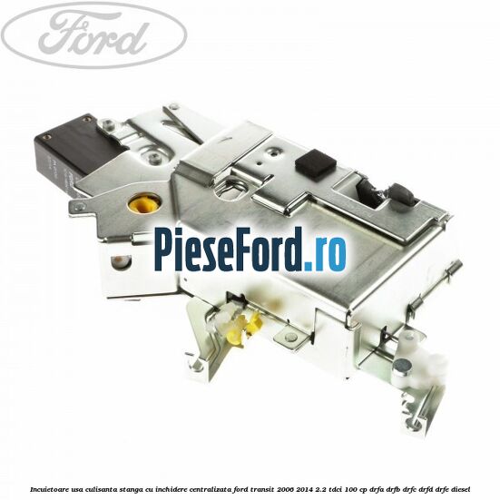 Incuietoare usa culisanta stanga cu inchidere centralizata Ford Transit 2006-2014 2.2 TDCi 100 cp DRFA, DRFB, DRFC, DRFD, DRFE diesel