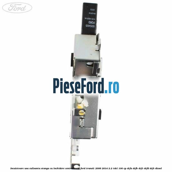 Incuietoare usa culisanta stanga cu inchidere centralizata Ford Transit 2006-2014 2.2 TDCi 100 cp DRFA, DRFB, DRFC, DRFD, DRFE diesel