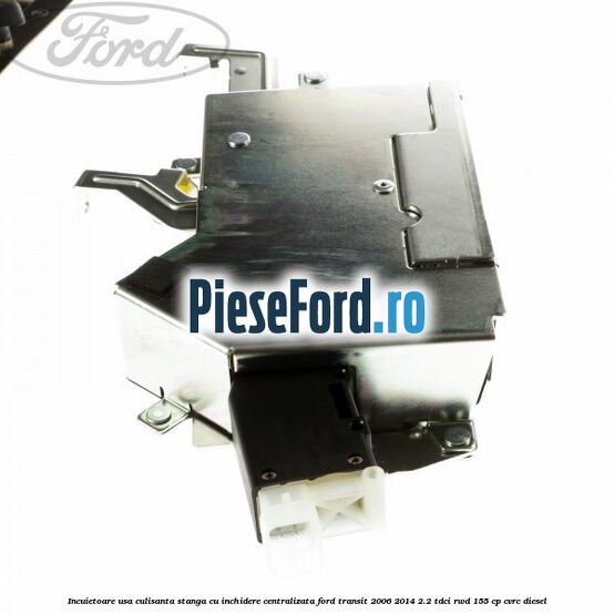 Incuietoare usa culisanta stanga cu inchidere centralizata Ford Transit 2006-2014 2.2 TDCi RWD 155 cp Incuietoare usa culisanta stanga cu inchidere centralizata Ford Transit 2006-2014 2.2 TDCi RWD 155 cp CVRC diesel