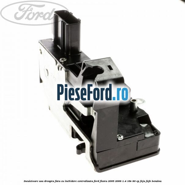 Incuietoare usa dreapta fata cu inchidere centralizata Ford Fiesta 2005-2008 1.4 16V 80 cp FXJA, FXJB benzina