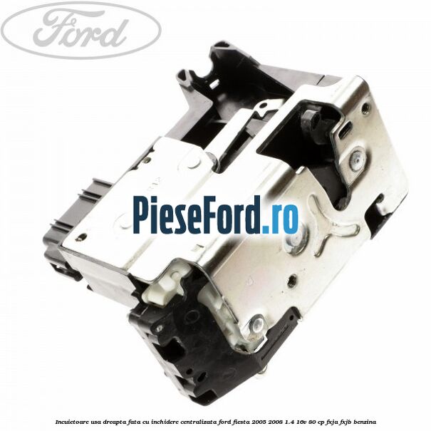 Incuietoare usa dreapta fata cu inchidere centralizata Ford Fiesta 2005-2008 1.4 16V 80 cp FXJA, FXJB benzina