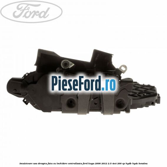 Incuietoare usa dreapta fata cu inchidere centralizata Ford Kuga 2008-2012 2.5 4x4 200 cp HYDB, HYDC benzina